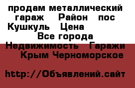 продам металлический гараж  › Район ­ пос.Кушкуль › Цена ­ 60 000 - Все города Недвижимость » Гаражи   . Крым,Черноморское